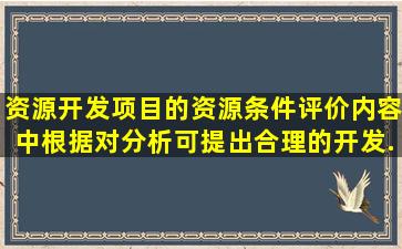 资源开发项目的资源条件评价内容中根据对分析可提出合理的开发(...