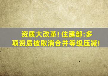 资质大改革! 住建部:多项资质被取消、合并、等级压减!