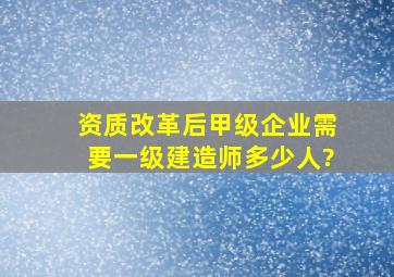 资质改革后甲级企业需要一级建造师多少人?