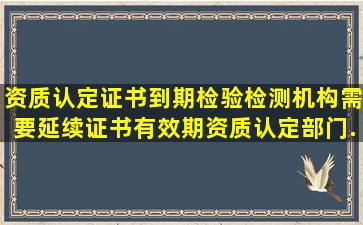 资质认定证书到期,检验检测机构需要延续证书有效期,资质认定部门...