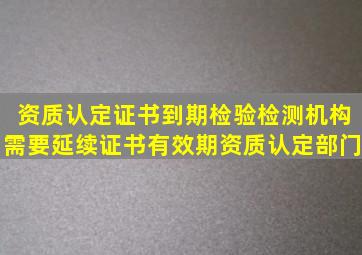 资质认定证书到期检验检测机构需要延续证书有效期资质认定部门