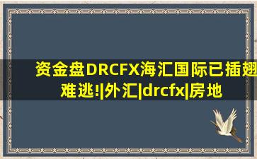 资金盘DRCFX海汇国际已插翅难逃!|外汇|drcfx|房地产