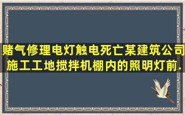 赌气修理电灯触电死亡。某建筑公司施工工地搅拌机棚内的照明灯前...