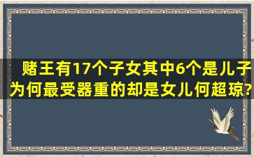 赌王有17个子女,其中6个是儿子,为何最受器重的却是女儿何超琼?