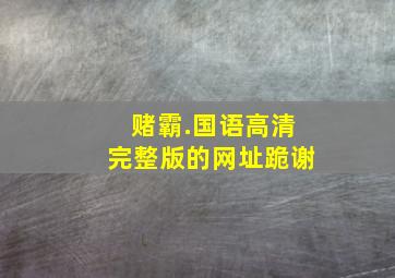 赌霸.国语高清完整版的网址跪谢