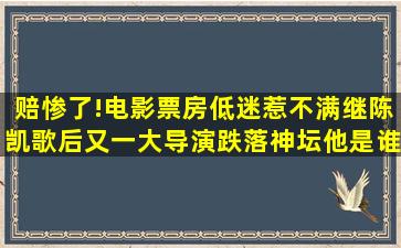 赔惨了!电影票房低迷惹不满,继陈凯歌后又一大导演跌落神坛,他是谁呢?