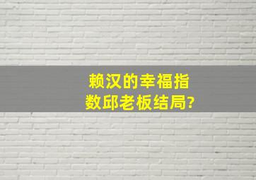 赖汉的幸福指数邱老板结局?