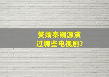 赘婿秦嗣源演过哪些电视剧?