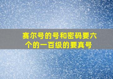 赛尔号的号和密码要六个的一百级的要真号。 