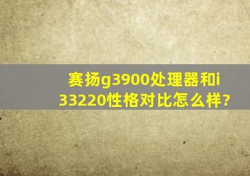 赛扬g3900处理器和i33220性格对比怎么样?