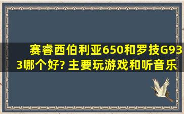 赛睿西伯利亚650和罗技G933哪个好? 主要玩游戏和听音乐?具体来说...