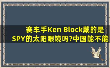 赛车手Ken Block戴的是SPY的太阳眼镜吗?中国能不能买到啊?