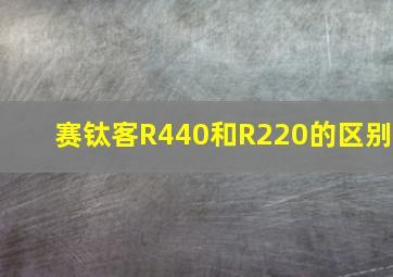 赛钛客R440和R220的区别