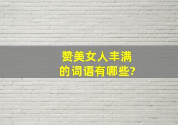 赞美女人丰满的词语有哪些?