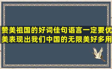 赞美祖国的好词佳句语言一定要优美,表现出我们中国的无限美好,多用...