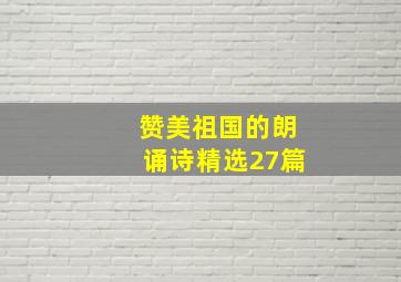 赞美祖国的朗诵诗(精选27篇)