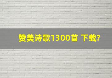 赞美诗歌1300首 下载?