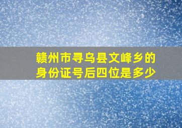 赣州市,寻乌县,文峰乡的身份证号后四位是多少