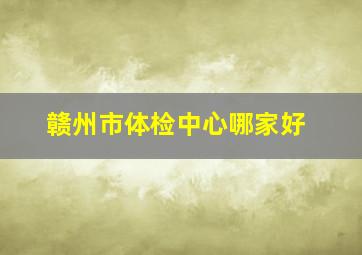 赣州市体检中心哪家好