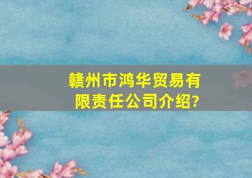 赣州市鸿华贸易有限责任公司介绍?