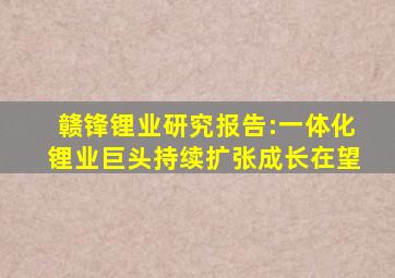 赣锋锂业研究报告:一体化锂业巨头,持续扩张成长在望