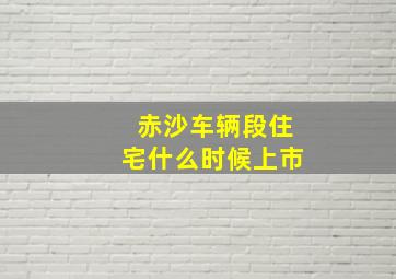 赤沙车辆段住宅什么时候上市