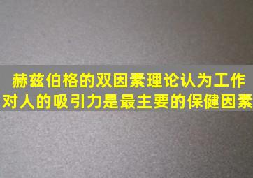 赫兹伯格的双因素理论认为工作对人的吸引力是最主要的保健因素