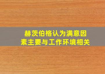 赫茨伯格认为,满意因素主要与工作环境相关。