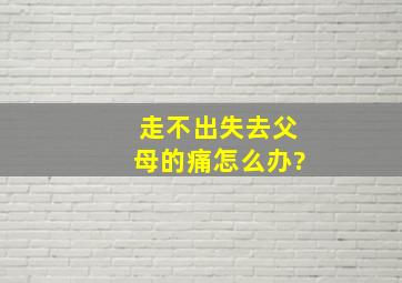 走不出失去父母的痛怎么办?