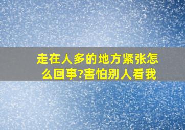 走在人多的地方紧张怎么回事?害怕别人看我