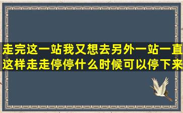 走完这一站,我又想去另外一站,一直这样走走停停,什么时候可以停下来...