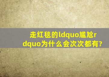 走红毯的“尴尬”为什么会次次都有?