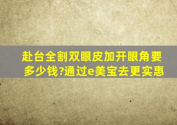 赴台全割双眼皮加开眼角要多少钱?通过e美宝去更实惠。