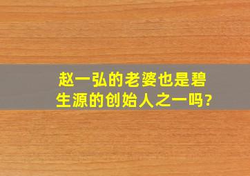 赵一弘的老婆也是碧生源的创始人之一吗?