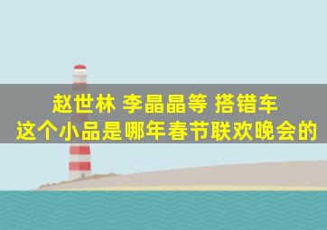 赵世林 李晶晶等 搭错车 这个小品是哪年春节联欢晚会的