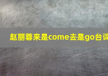 赵丽蓉来是come去是go台词(