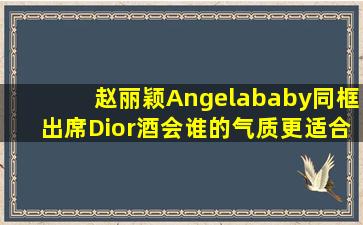 赵丽颖,Angelababy同框出席Dior酒会,谁的气质更适合做代言人