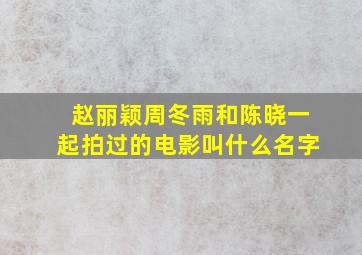 赵丽颖,周冬雨,和陈晓一起拍过的电影叫什么名字