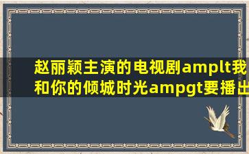 赵丽颖主演的电视剧<我和你的倾城时光>要播出了?