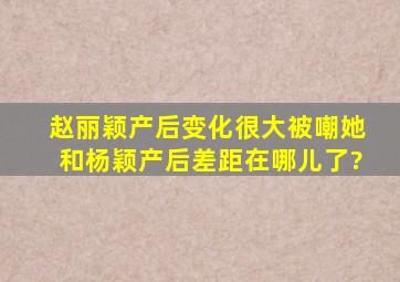 赵丽颖产后变化很大被嘲,她和杨颖产后差距在哪儿了?