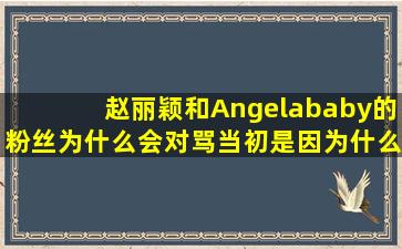 赵丽颖和Angelababy的粉丝为什么会对骂(当初是因为什么吵起来的(...