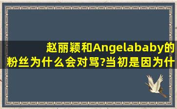 赵丽颖和Angelababy的粉丝为什么会对骂?当初是因为什么吵起来的?...