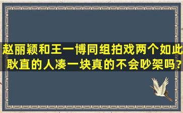 赵丽颖和王一博同组拍戏,两个如此耿直的人凑一块,真的不会吵架吗?