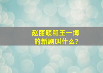 赵丽颖和王一博的新剧叫什么?