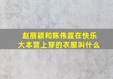 赵丽颖和陈伟霆在快乐大本营上穿的衣服叫什么