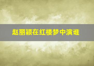 赵丽颖在红楼梦中演谁