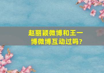 赵丽颖微博和王一博微博互动过吗?