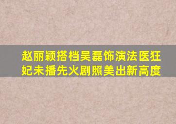 赵丽颖搭档吴磊饰演《法医狂妃》未播先火,剧照美出新高度