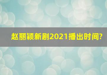 赵丽颖新剧2021播出时间?