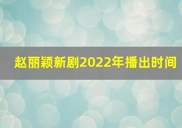 赵丽颖新剧2022年播出时间